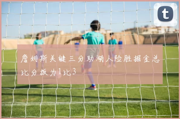 詹姆斯关键三分助湖人险胜掘金总比分扳为1比3