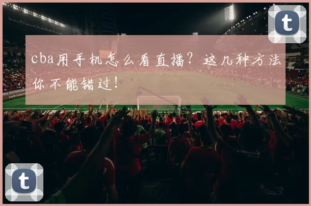 cba用手机怎么看直播？这几种方法你不能错过！
