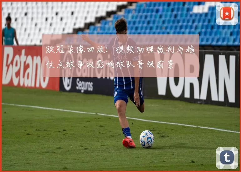 欧冠录像回放：视频助理裁判与越位点球争议影响球队晋级前景